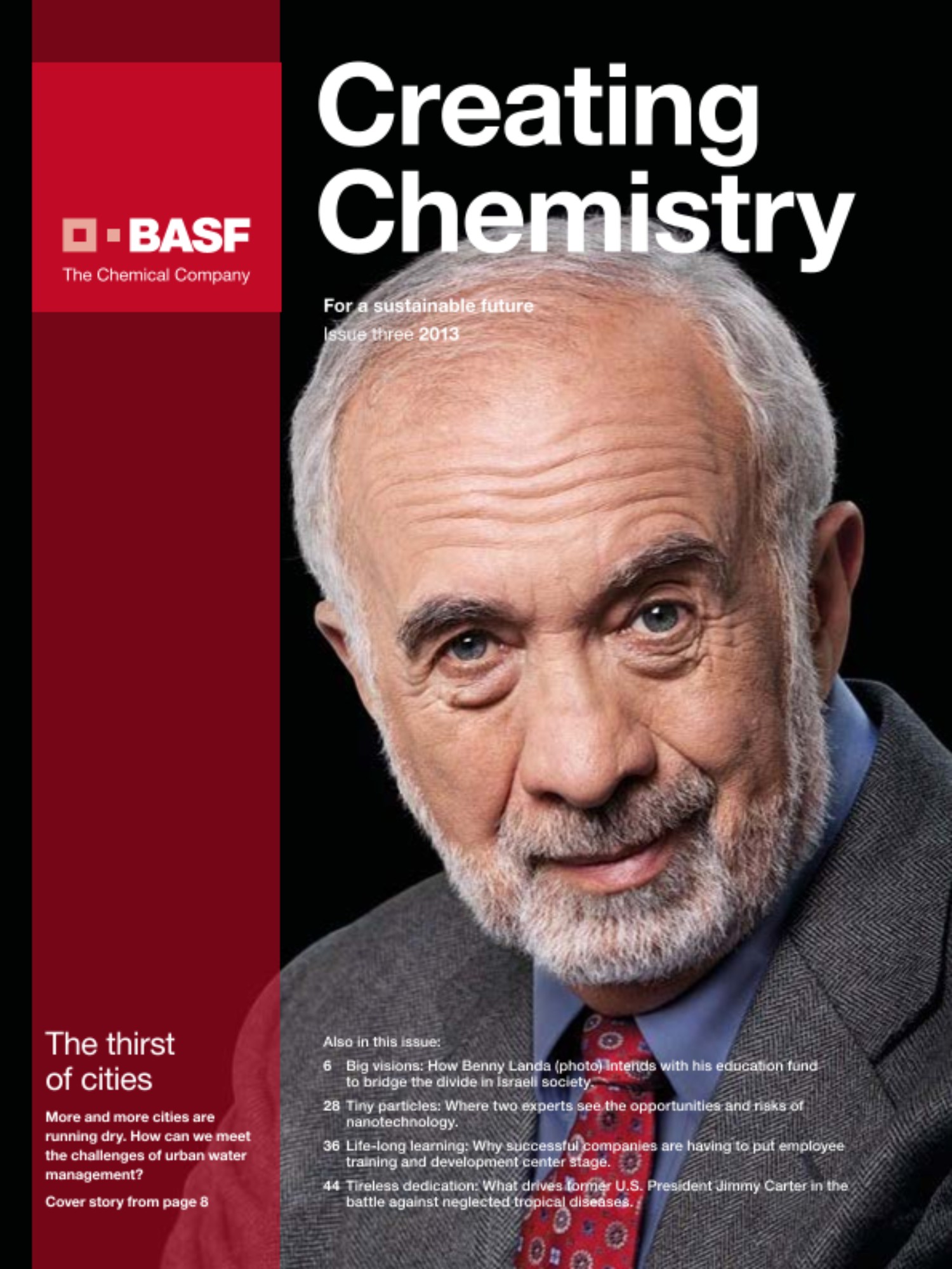 水不仅是氢氧化合物，更是生命的要素。但是水资源却不是在各地唾手可得。良好的水管理是当今的主要挑战之一。您能够在巴斯夫第三期Creating Chemistry杂志找到可行的解决方案。
<h4>本期内容还包括：</h4>
- 大视野：Benny Landa（封面照片）希望通过他的教育基金，为分化的以色列社会架起桥梁<br />
- 微小颗粒：两位专家畅谈纳米科技带来的机遇与风险<br />
- 不倦的付出：什么让美国前总统Jimmy Carter投身对抗被忽视的热带疾病